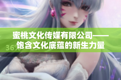 蜜桃文化传媒有限公司——饱含文化底蕴的新生力量