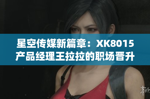 星空传媒新篇章：XK8015产品经理王拉拉的职场晋升之路(1)