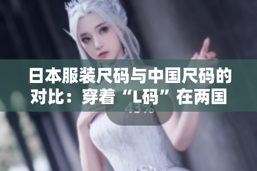 日本服装尺码与中国尺码的对比：穿着“L码”在两国的差异