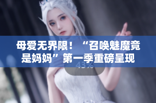 母爱无界限！“召唤魅魔竟是妈妈”第一季重磅呈现