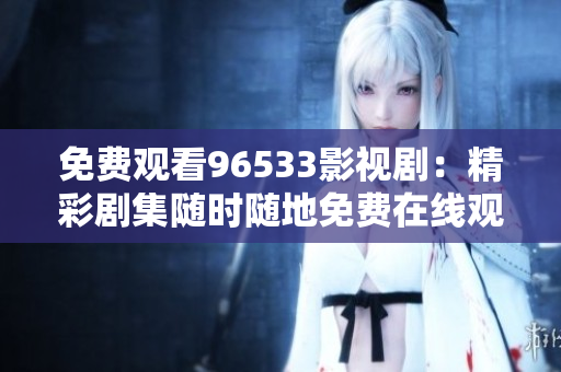免费观看96533影视剧：精彩剧集随时随地免费在线观看
