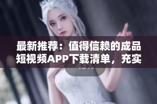 最新推荐：值得信赖的成品短视频APP下载清单，充实您的生活！