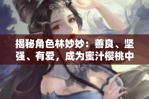 揭秘角色林妙妙：善良、坚强、有爱，成为蜜汁樱桃中颇具代表性的形象