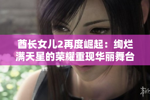 酋长女儿2再度崛起：绚烂满天星的荣耀重现华丽舞台