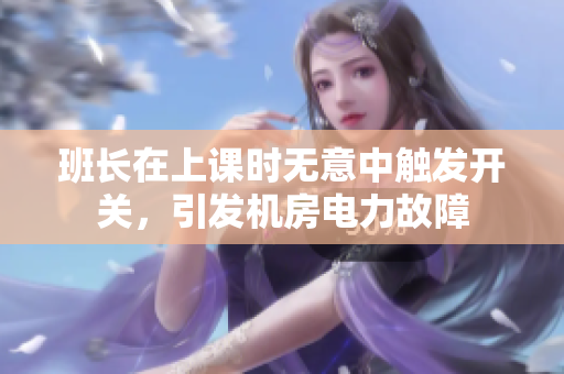 班长在上课时无意中触发开关，引发机房电力故障