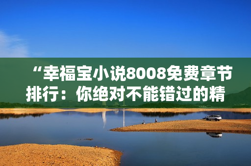 “幸福宝小说8008免费章节排行：你绝对不能错过的精彩故事”