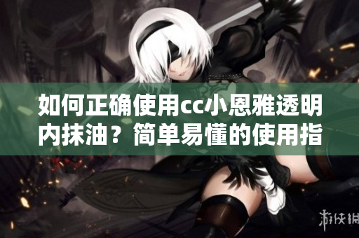 如何正确使用cc小恩雅透明内抹油？简单易懂的使用指南！