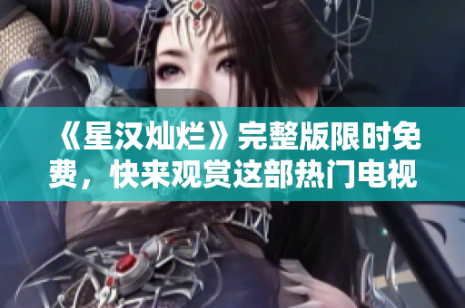 《星汉灿烂》完整版限时免费，快来观赏这部热门电视剧吧！