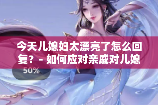 今天儿媳妇太漂亮了怎么回复？- 如何应对亲戚对儿媳外貌的赞美
