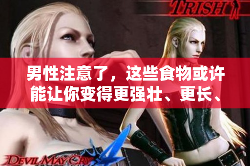 男性注意了，这些食物或许能让你变得更强壮、更长、更粗！