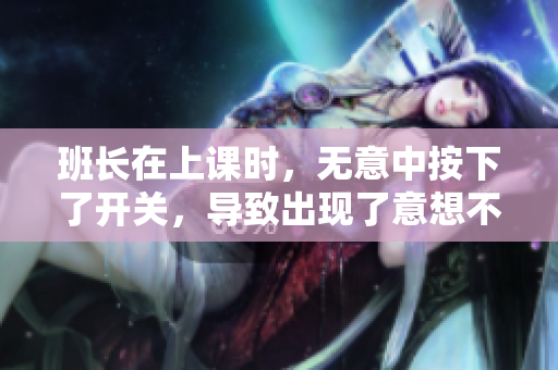 班长在上课时，无意中按下了开关，导致出现了意想不到的结果