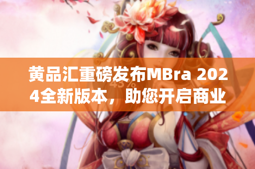 黄品汇重磅发布MBra 2024全新版本，助您开启商业新征程(1)