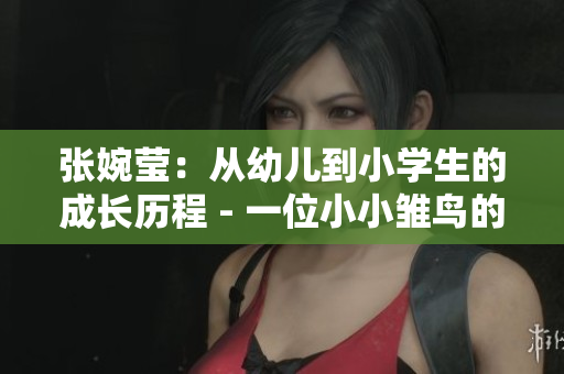 张婉莹：从幼儿到小学生的成长历程 - 一位小小雏鸟的成长故事