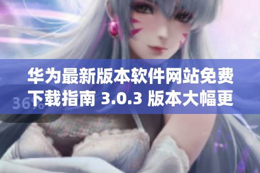 华为最新版本软件网站免费下载指南 3.0.3 版本大幅更新(1)