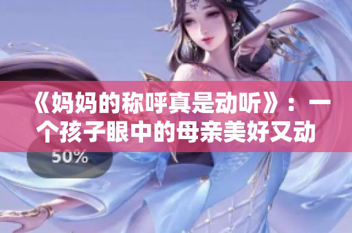 《妈妈的称呼真是动听》：一个孩子眼中的母亲美好又动人的称呼