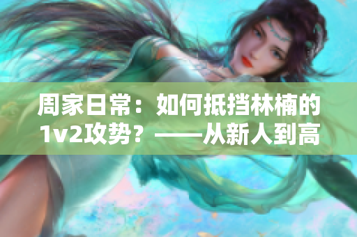 周家日常：如何抵挡林楠的1v2攻势？——从新人到高手的成长历程！