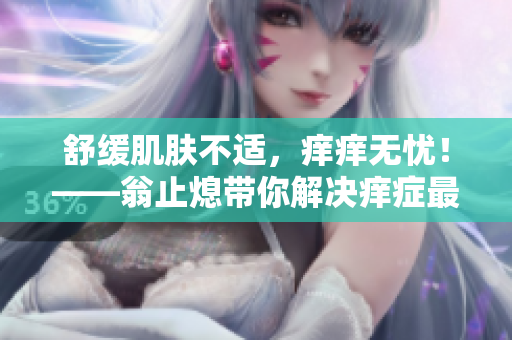 舒缓肌肤不适，痒痒无忧！——翁止熄带你解决痒症最简单的方法