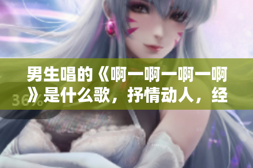 男生唱的《啊一啊一啊一啊》是什么歌，抒情动人，经典永恒