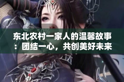 东北农村一家人的温馨故事：团结一心，共创美好未来