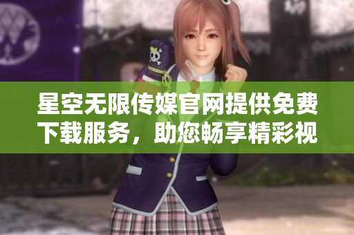 星空无限传媒官网提供免费下载服务，助您畅享精彩视听时光