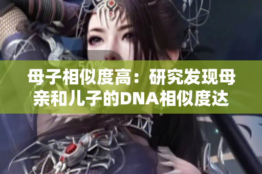 母子相似度高：研究发现母亲和儿子的DNA相似度达到令人惊讶的水平