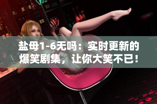 盐母1-6无吗：实时更新的爆笑剧集，让你大笑不已！