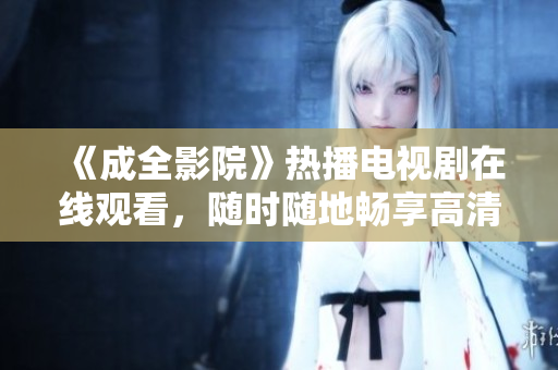 《成全影院》热播电视剧在线观看，随时随地畅享高清剧集！