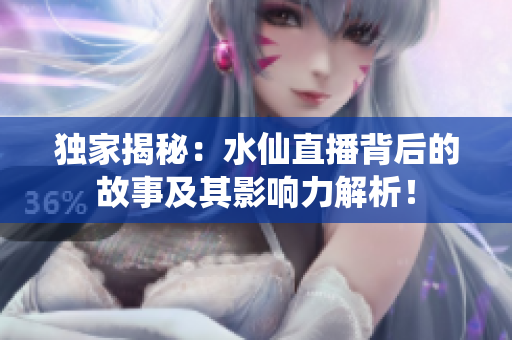 独家揭秘：水仙直播背后的故事及其影响力解析！