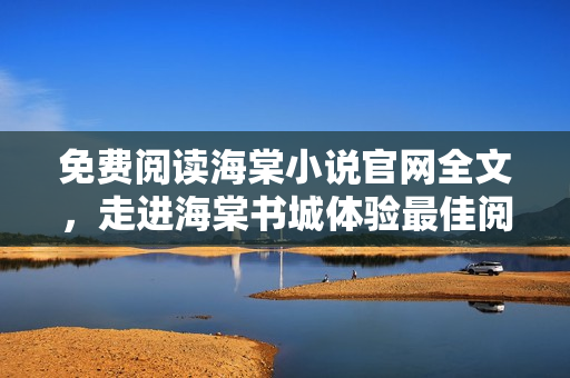 免费阅读海棠小说官网全文，走进海棠书城体验最佳阅读！