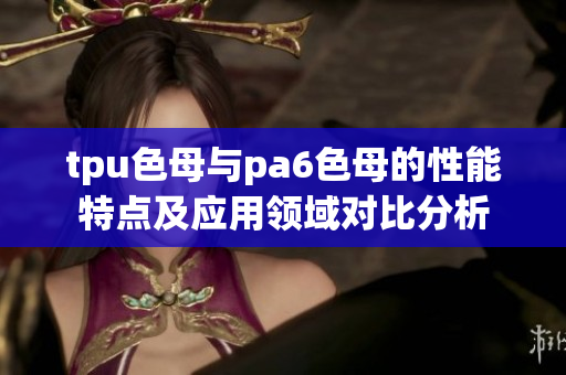 tpu色母与pa6色母的性能特点及应用领域对比分析