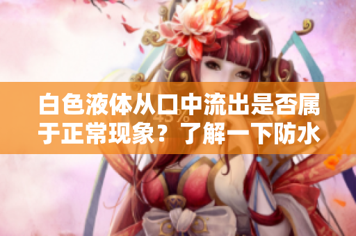 白色液体从口中流出是否属于正常现象？了解一下防水牙膏能否解答！