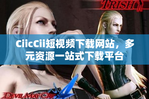 CiicCii短视频下载网站，多元资源一站式下载平台