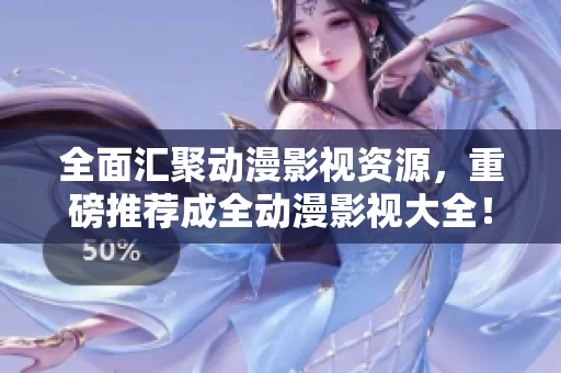全面汇聚动漫影视资源，重磅推荐成全动漫影视大全！