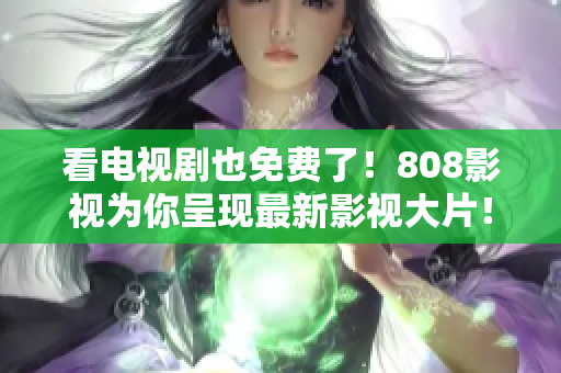 看电视剧也免费了！808影视为你呈现最新影视大片！