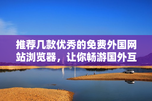 推荐几款优秀的免费外国网站浏览器，让你畅游国外互联网世界