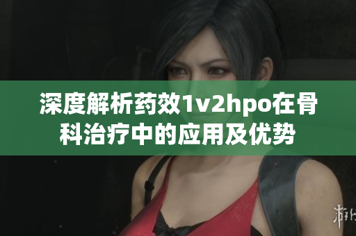 深度解析药效1v2hpo在骨科治疗中的应用及优势