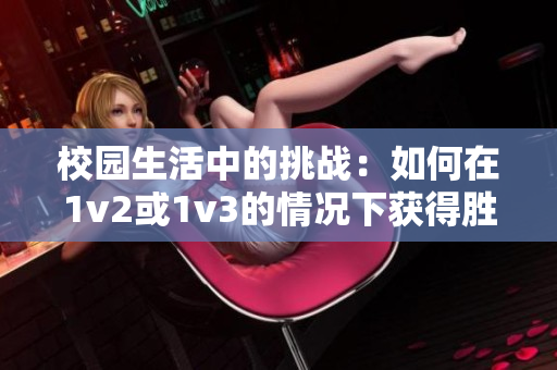 校园生活中的挑战：如何在1v2或1v3的情况下获得胜利？