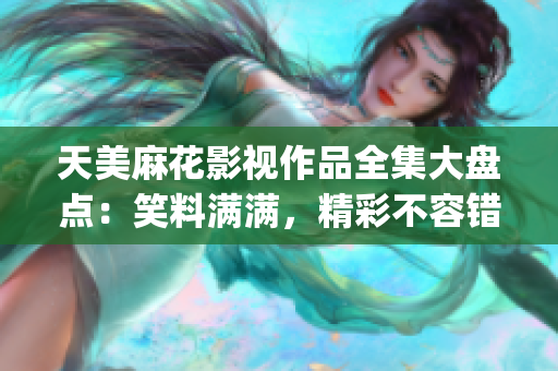 天美麻花影视作品全集大盘点：笑料满满，精彩不容错过！(1)