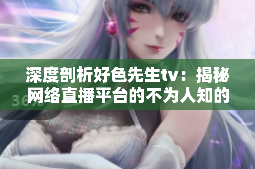 深度剖析好色先生tv：揭秘网络直播平台的不为人知的秘密