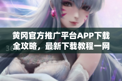 黄冈官方推广平台APP下载全攻略，最新下载教程一网打尽(1)