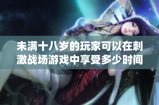 未满十八岁的玩家可以在刺激战场游戏中享受多少时间？(1)