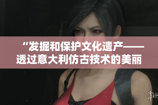 “发掘和保护文化遗产——透过意大利仿古技术的美丽探索”