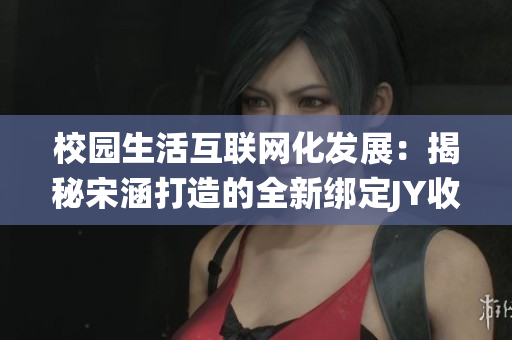 校园生活互联网化发展：揭秘宋涵打造的全新绑定JY收集系统