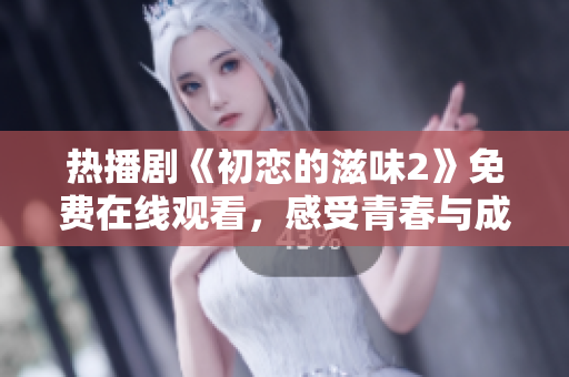 热播剧《初恋的滋味2》免费在线观看，感受青春与成长的力量！