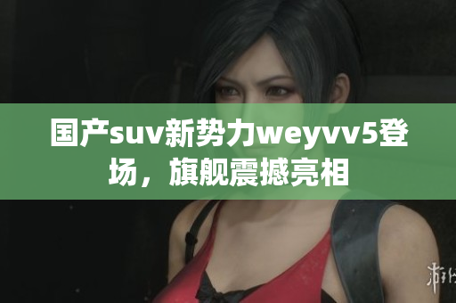 国产suv新势力weyvv5登场，旗舰震撼亮相