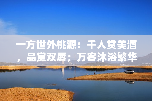 一方世外桃源：千人赏美酒，品赏双唇；万客沐浴繁华，尽享丝滑风情