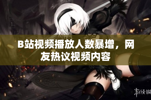 B站视频播放人数暴增，网友热议视频内容