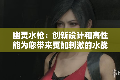 幽灵水枪：创新设计和高性能为您带来更加刺激的水战体验