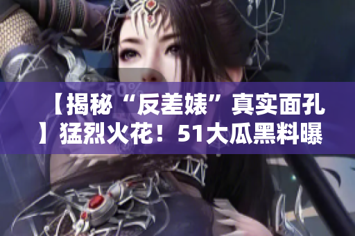 【揭秘“反差婊”真实面孔】猛烈火花！51大瓜黑料曝光电磁炉疑云！