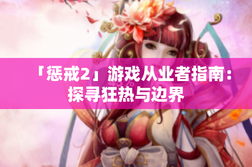 「惩戒2」游戏从业者指南：探寻狂热与边界